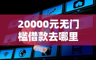 20000元无门槛借款去哪里？征信不好哪里可以借钱看这6个平台