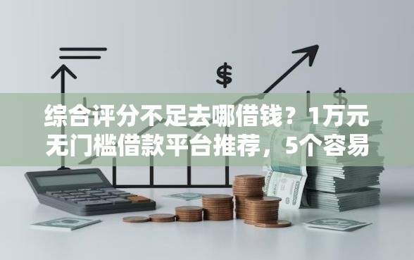 综合评分不足去哪借钱？1万元无门槛借款平台推荐，5个容易下款的网贷平台盘点