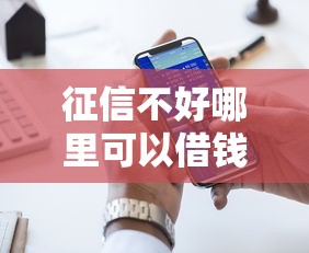 征信不好哪里可以借钱?十大好的贷款平台利息低推荐 征信不好哪里可以借钱?十大好的贷款平台利息低推荐