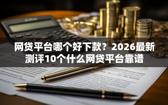 网贷平台哪个好下款?2026最新测评10个什么网贷平台靠谱 网贷平台哪个好下款?2026最新测评10个什么网贷平台靠谱
