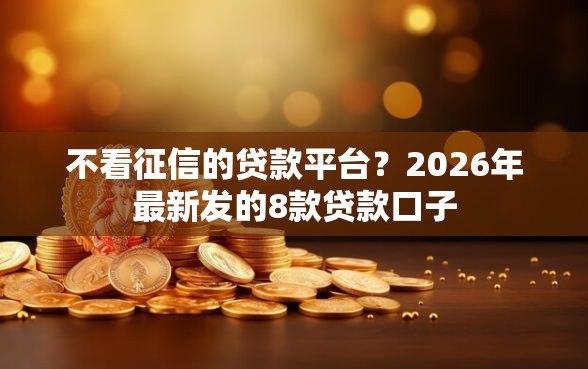 不看征信的贷款平台？2026年最新发的8款贷款口子