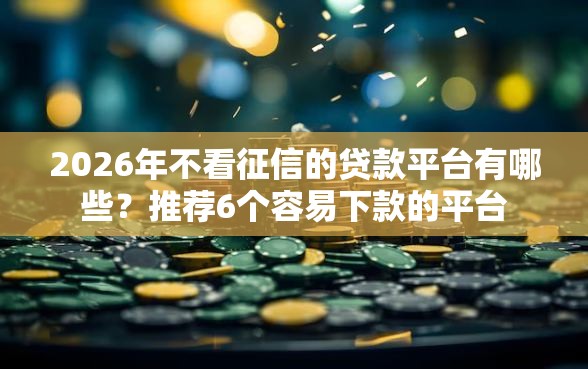 2026年不看征信的贷款平台有哪些？推荐6个容易下款的平台