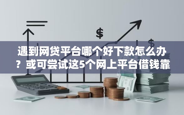 遇到网贷平台哪个好下款怎么办？或可尝试这5个网上平台借钱靠谱