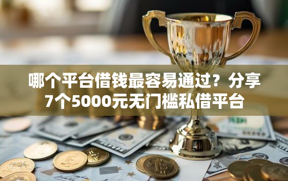 哪个平台借钱最容易通过？分享7个5000元无门槛私借平台