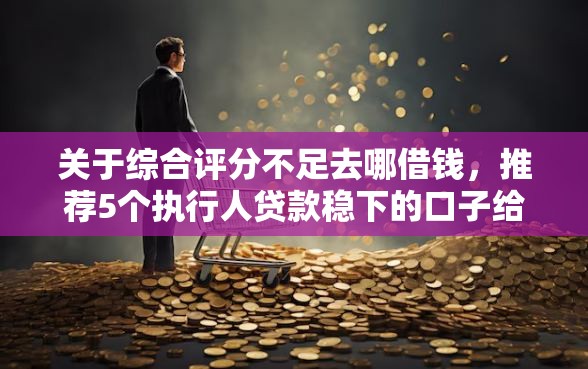 关于综合评分不足去哪借钱，推荐5个执行人贷款稳下的口子给你