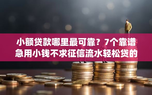 小额贷款哪里最可靠？7个靠谱急用小钱不求征信流水轻松贷的app推荐