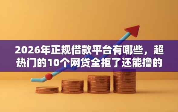 2026年正规借款平台有哪些，超热门的10个网贷全拒了还能撸的口子推荐