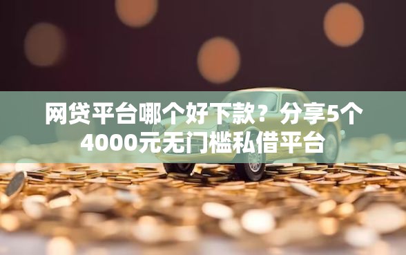 网贷平台哪个好下款？分享5个4000元无门槛私借平台