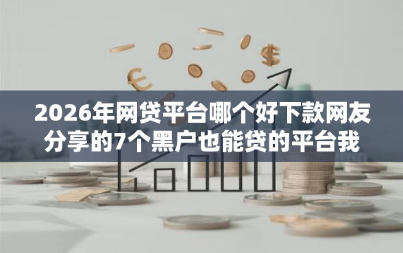 2026年网贷平台哪个好下款网友分享的7个黑户也能贷的平台我觉得不错！