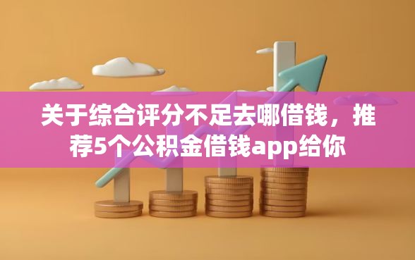 关于综合评分不足去哪借钱，推荐5个公积金借钱app给你