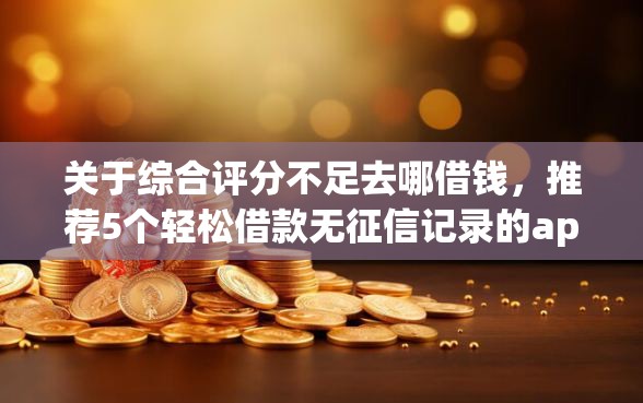 关于综合评分不足去哪借钱，推荐5个轻松借款无征信记录的app给你