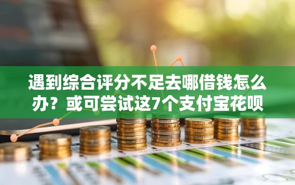 遇到综合评分不足去哪借钱怎么办？或可尝试这7个支付宝花呗逾期万元快速贷款平台