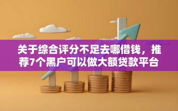 关于综合评分不足去哪借钱，推荐7个黑户可以做大额贷款平台给你