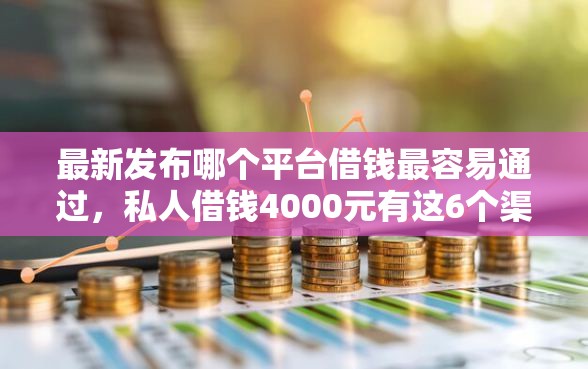 最新发布哪个平台借钱最容易通过，私人借钱4000元有这6个渠道