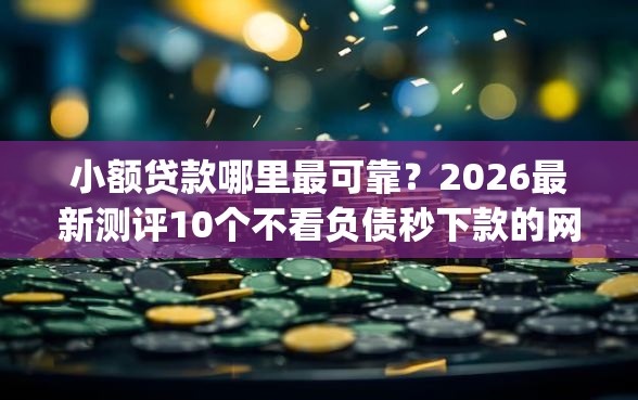 小额贷款哪里最可靠?2026最新测评10个不看负债秒下款的网贷app 小额贷款哪里最可靠?2026最新测评10个不看负债秒下款的网贷app