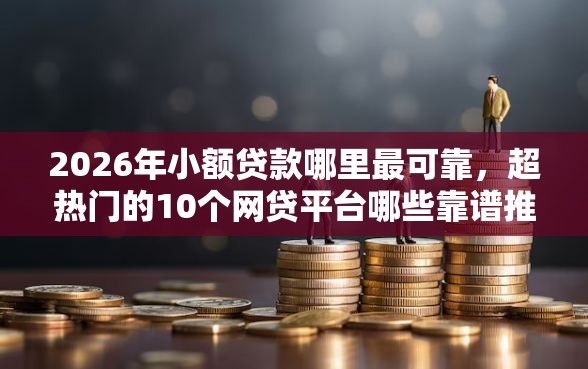 2026年小额贷款哪里最可靠，超热门的10个网贷平台哪些靠谱推荐