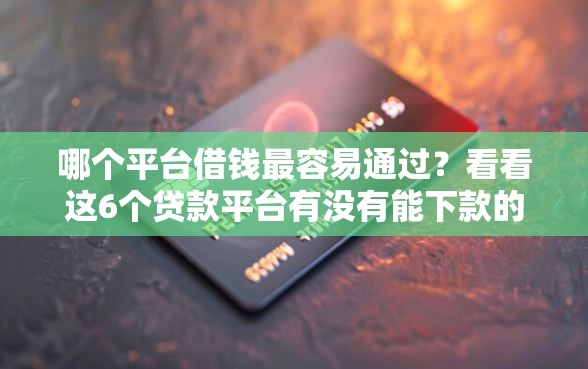 哪个平台借钱最容易通过？看看这6个贷款平台有没有能下款的