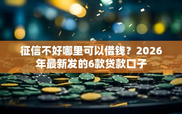 征信不好哪里可以借钱？2026年最新发的6款贷款口子