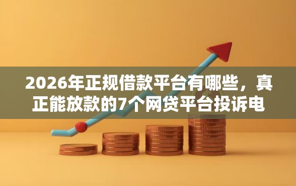 2026年正规借款平台有哪些,真正能放款的7个网贷平台投诉电话推荐 2026年正规借款平台有哪些,真正能放款的7个网贷平台投诉电话推荐