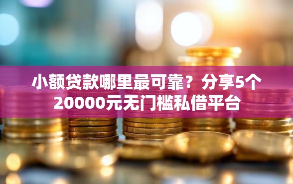 小额贷款哪里最可靠？分享5个20000元无门槛私借平台