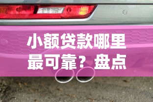 小额贷款哪里最可靠？盘点8个车子抵押贷款平台给你参考