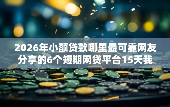 2026年小额贷款哪里最可靠网友分享的6个短期网贷平台15天我觉得不错！