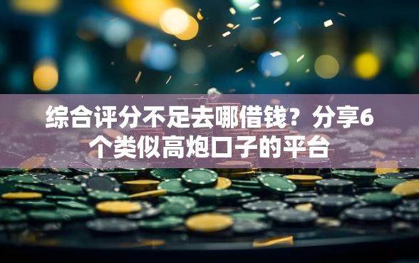 综合评分不足去哪借钱？分享6个类似高炮口子的平台
