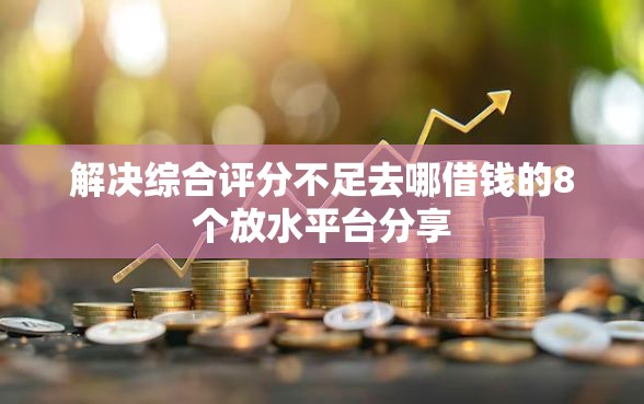 解决综合评分不足去哪借钱的8个放水平台分享