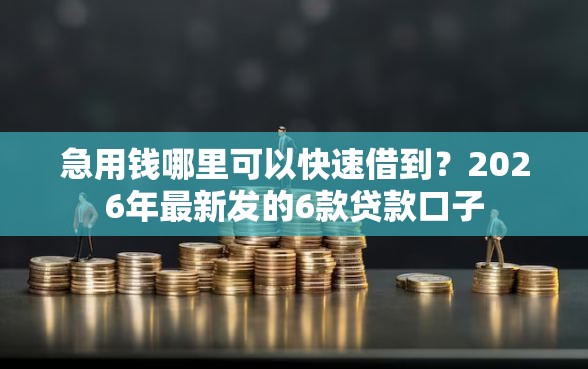 急用钱哪里可以快速借到？2026年最新发的6款贷款口子