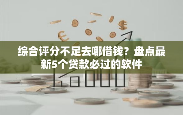 综合评分不足去哪借钱？盘点最新5个贷款必过的软件