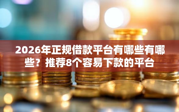 2026年正规借款平台有哪些有哪些？推荐8个容易下款的平台