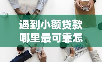遇到小额贷款哪里最可靠怎么办？或可尝试这6个黑征信也能贷款的网贷软件