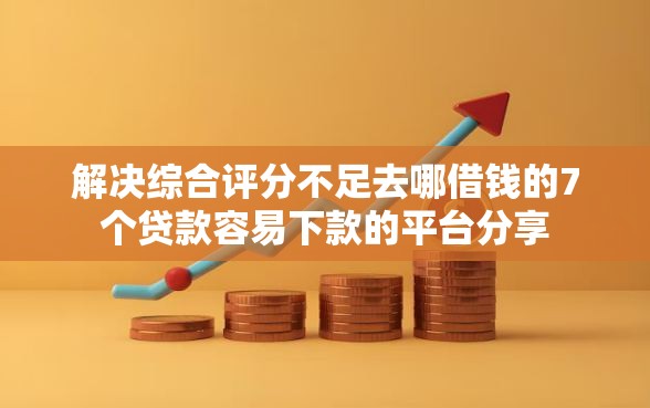 解决综合评分不足去哪借钱的7个贷款容易下款的平台分享