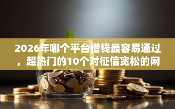 2026年哪个平台借钱最容易通过，超热门的10个对征信宽松的网贷app推荐