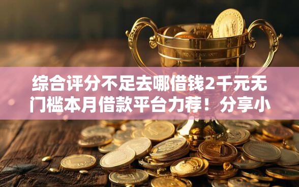 综合评分不足去哪借钱2千元无门槛本月借款平台力荐！分享小额网贷口子2千元无门槛借款