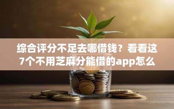 综合评分不足去哪借钱？看看这7个不用芝麻分能借的app怎么样