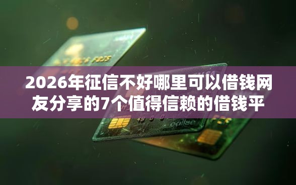 2026年征信不好哪里可以借钱网友分享的7个值得信赖的借钱平台我觉得不错！