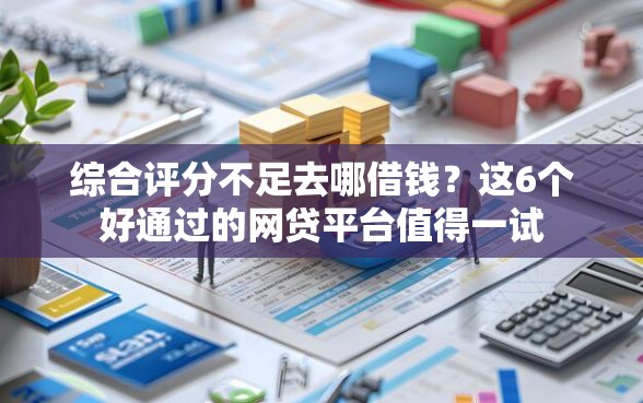 综合评分不足去哪借钱？这6个好通过的网贷平台值得一试