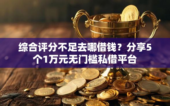 综合评分不足去哪借钱？分享5个1万元无门槛私借平台