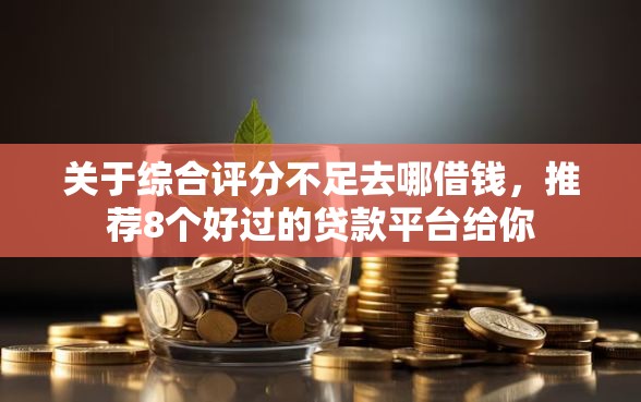 关于综合评分不足去哪借钱，推荐8个好过的贷款平台给你