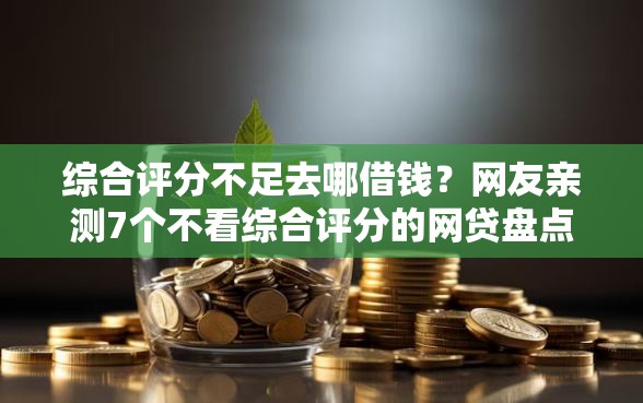 综合评分不足去哪借钱？网友亲测7个不看综合评分的网贷盘点