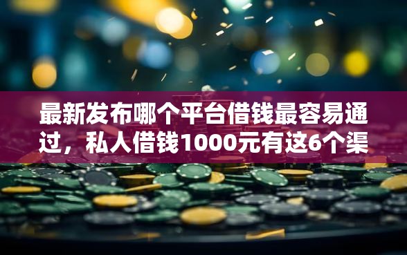 最新发布哪个平台借钱最容易通过，私人借钱1000元有这6个渠道