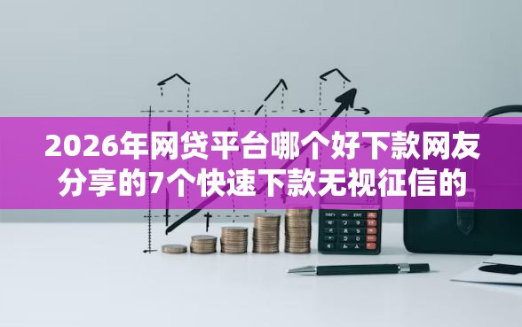 2026年网贷平台哪个好下款网友分享的7个快速下款无视征信的软件我觉得不错！