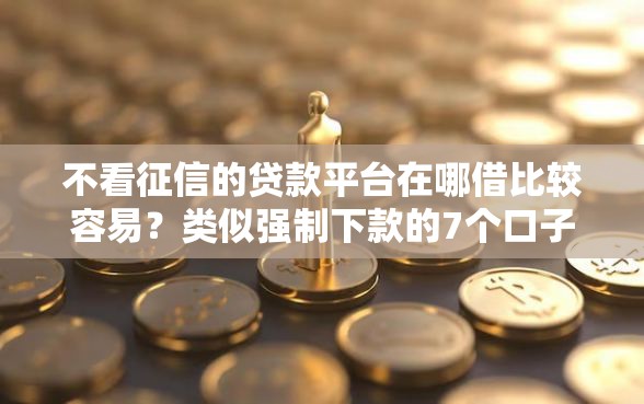 不看征信的贷款平台在哪借比较容易？类似强制下款的7个口子参考