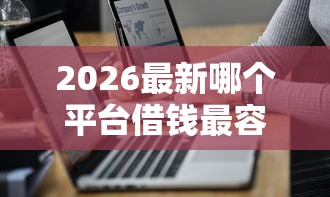 2026最新哪个平台借钱最容易通过（支持支付宝），7个2025比较好下款的借款平台无私分享