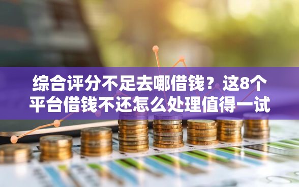 综合评分不足去哪借钱？这8个平台借钱不还怎么处理值得一试