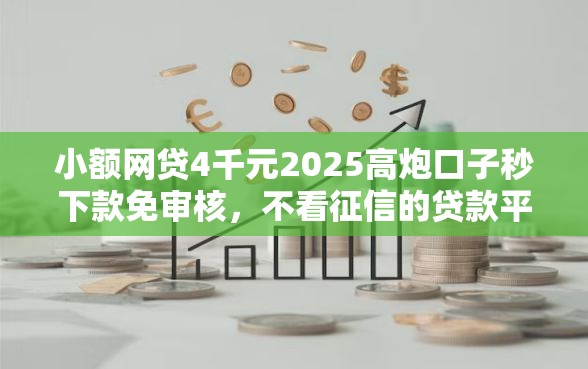 小额网贷4千元2025高炮口子秒下款免审核，不看征信的贷款平台的6个平台介绍