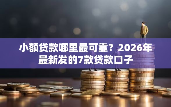 小额贷款哪里最可靠？2026年最新发的7款贷款口子