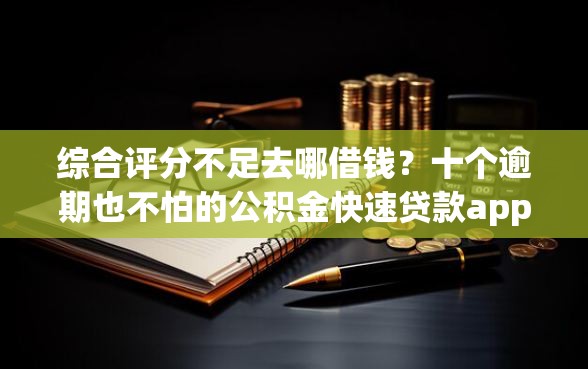 综合评分不足去哪借钱？十个逾期也不怕的公积金快速贷款app
