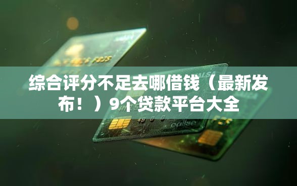 综合评分不足去哪借钱（最新发布！）9个贷款平台大全